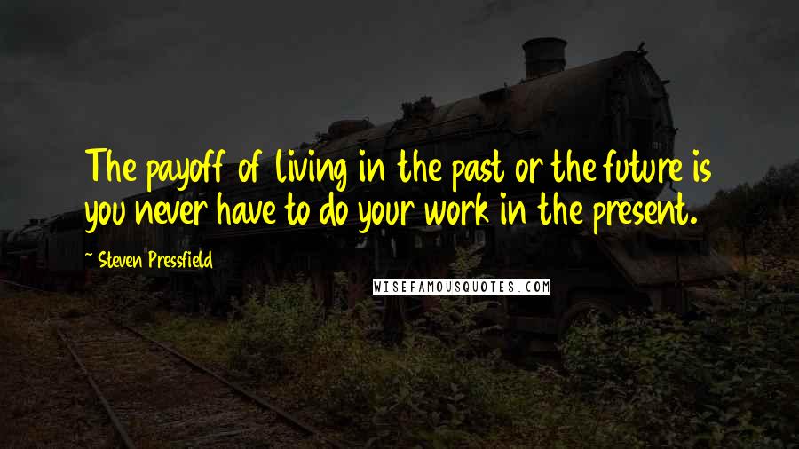 Steven Pressfield Quotes: The payoff of living in the past or the future is you never have to do your work in the present.