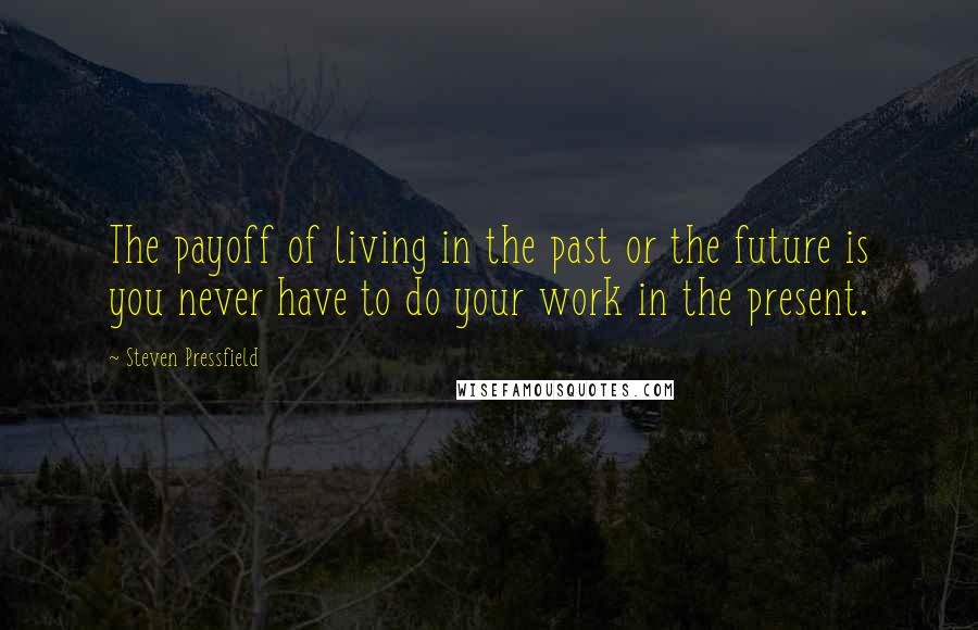 Steven Pressfield Quotes: The payoff of living in the past or the future is you never have to do your work in the present.