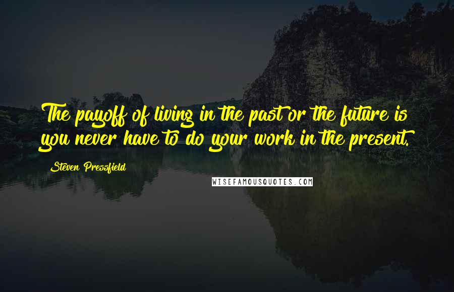 Steven Pressfield Quotes: The payoff of living in the past or the future is you never have to do your work in the present.