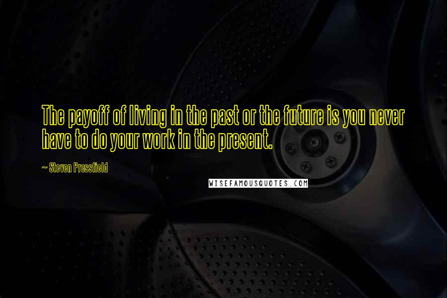 Steven Pressfield Quotes: The payoff of living in the past or the future is you never have to do your work in the present.