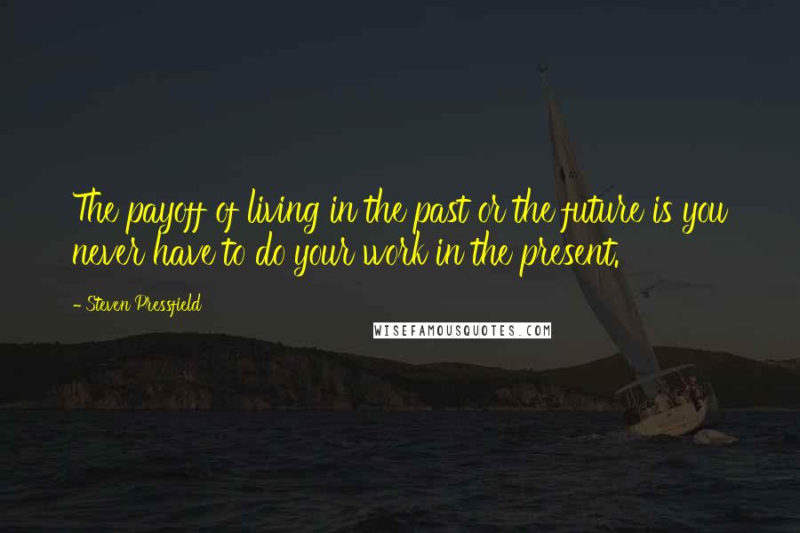 Steven Pressfield Quotes: The payoff of living in the past or the future is you never have to do your work in the present.