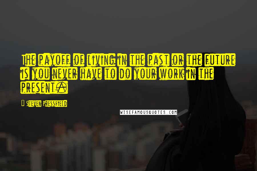 Steven Pressfield Quotes: The payoff of living in the past or the future is you never have to do your work in the present.
