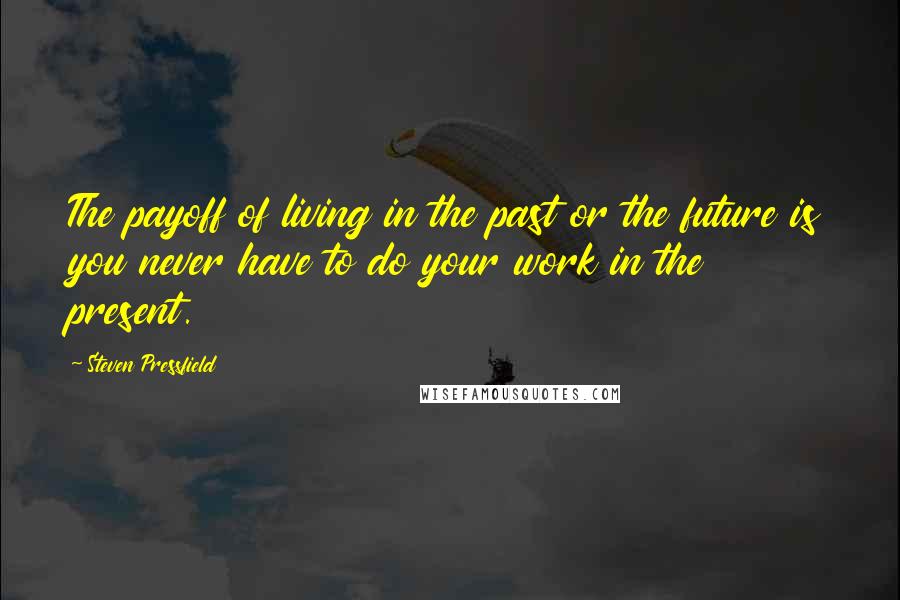 Steven Pressfield Quotes: The payoff of living in the past or the future is you never have to do your work in the present.