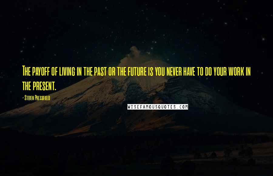 Steven Pressfield Quotes: The payoff of living in the past or the future is you never have to do your work in the present.