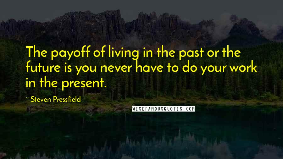 Steven Pressfield Quotes: The payoff of living in the past or the future is you never have to do your work in the present.