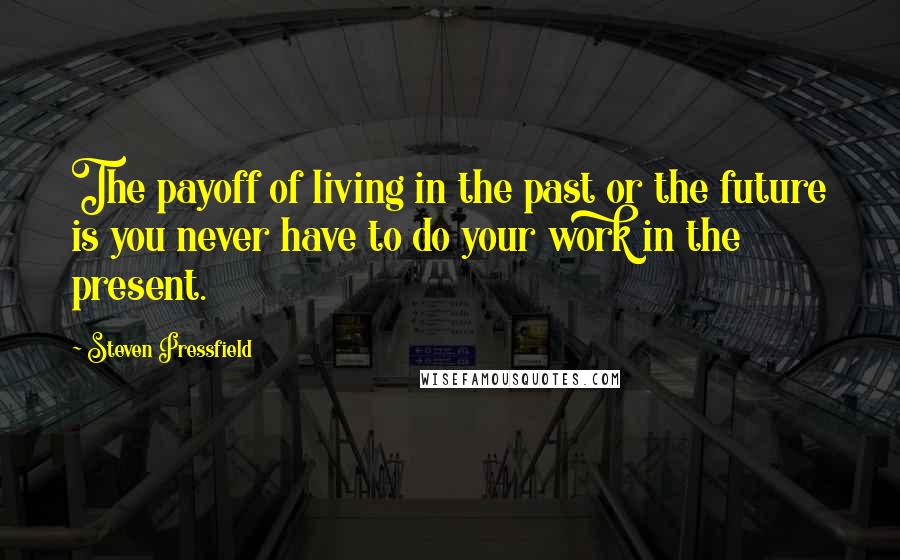 Steven Pressfield Quotes: The payoff of living in the past or the future is you never have to do your work in the present.