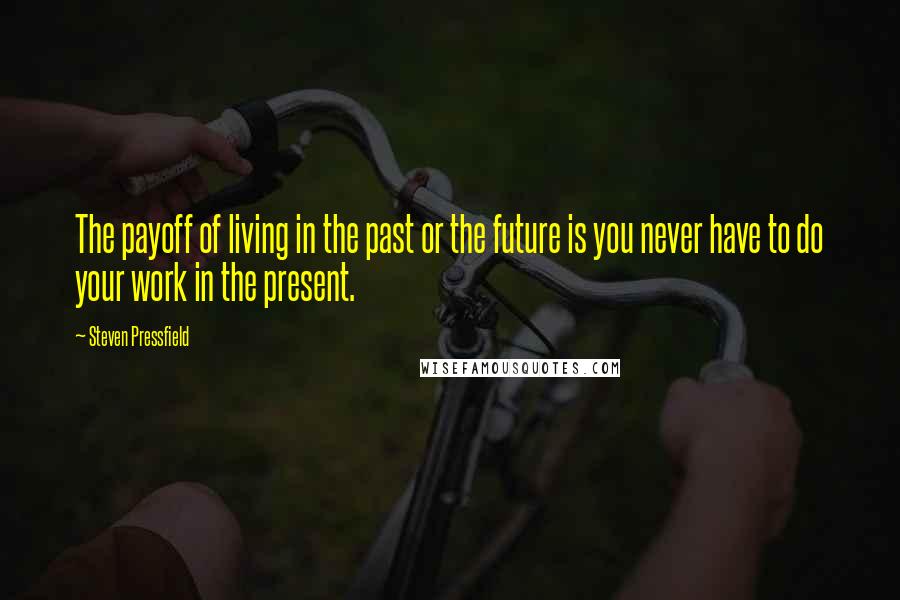 Steven Pressfield Quotes: The payoff of living in the past or the future is you never have to do your work in the present.