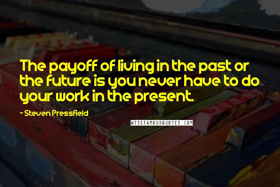 Steven Pressfield Quotes: The payoff of living in the past or the future is you never have to do your work in the present.