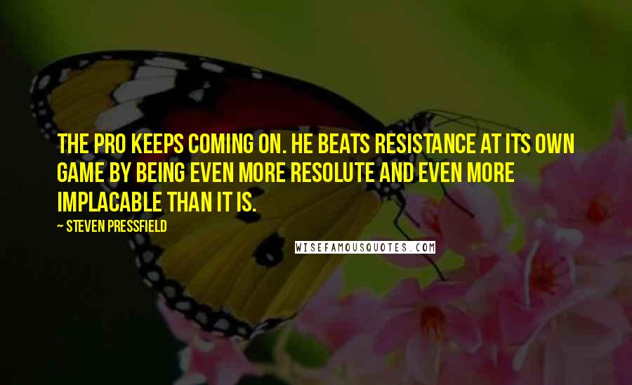 Steven Pressfield Quotes: The pro keeps coming on. He beats Resistance at its own game by being even more resolute and even more implacable than it is.
