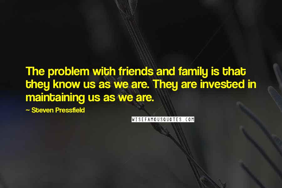 Steven Pressfield Quotes: The problem with friends and family is that they know us as we are. They are invested in maintaining us as we are.