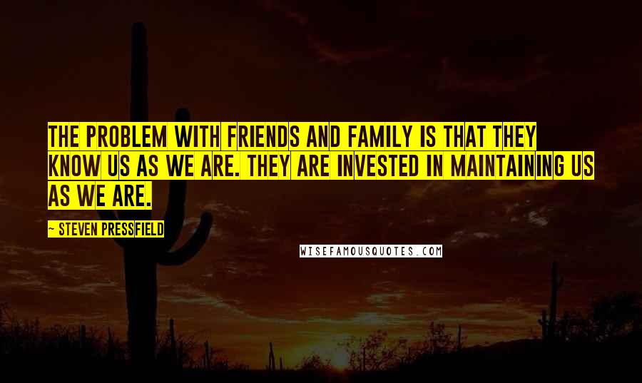 Steven Pressfield Quotes: The problem with friends and family is that they know us as we are. They are invested in maintaining us as we are.