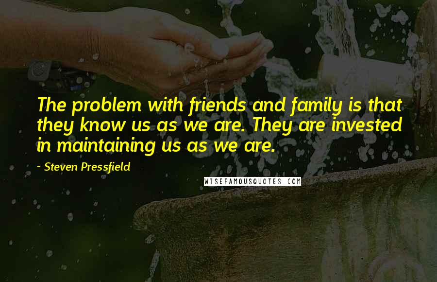 Steven Pressfield Quotes: The problem with friends and family is that they know us as we are. They are invested in maintaining us as we are.