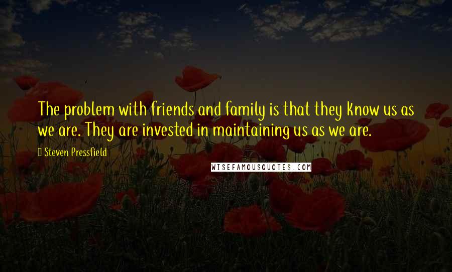 Steven Pressfield Quotes: The problem with friends and family is that they know us as we are. They are invested in maintaining us as we are.