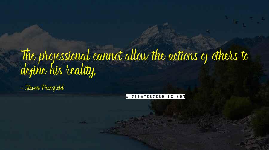 Steven Pressfield Quotes: The professional cannot allow the actions of others to define his reality.