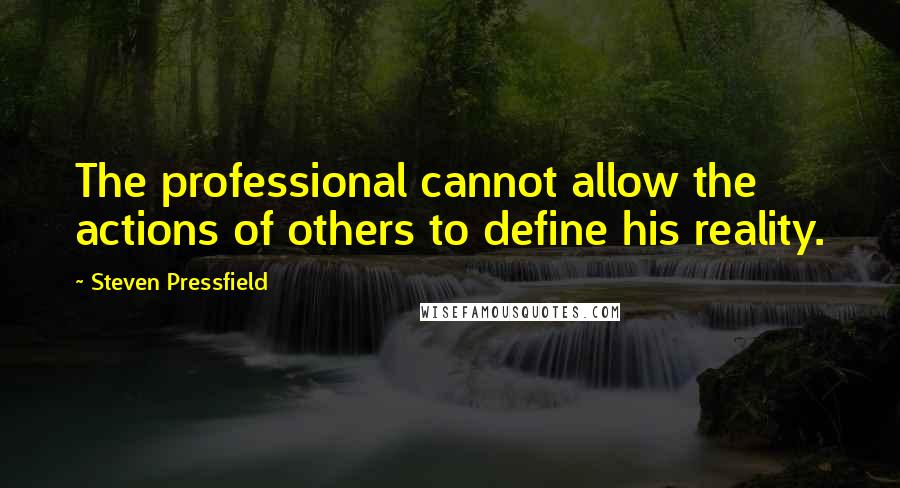 Steven Pressfield Quotes: The professional cannot allow the actions of others to define his reality.