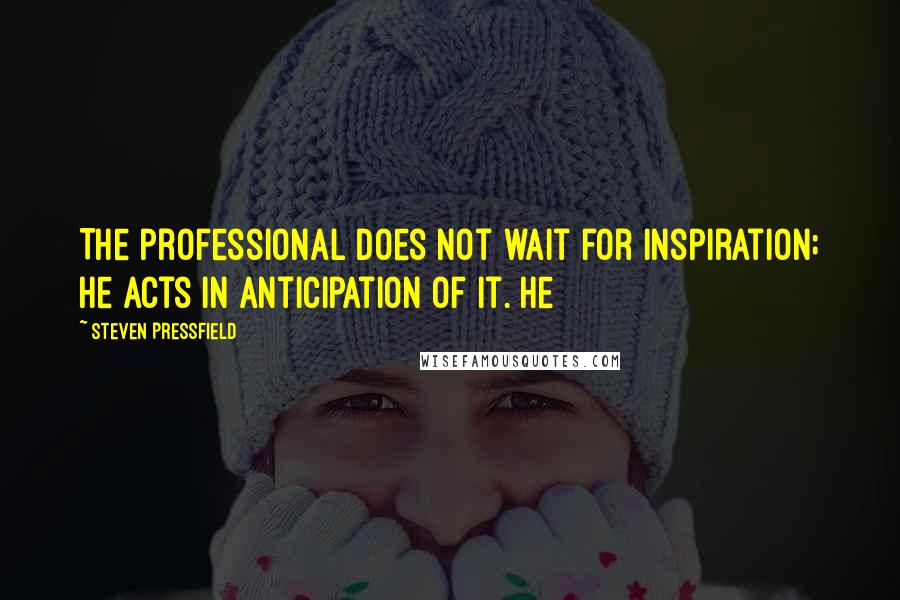 Steven Pressfield Quotes: The professional does not wait for inspiration; he acts in anticipation of it. He