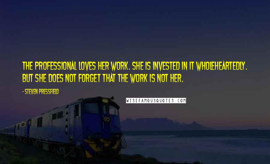 Steven Pressfield Quotes: The professional loves her work. She is invested in it wholeheartedly. But she does not forget that the work is not her.