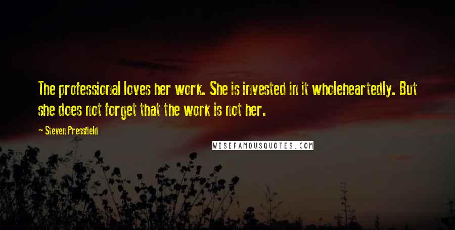 Steven Pressfield Quotes: The professional loves her work. She is invested in it wholeheartedly. But she does not forget that the work is not her.