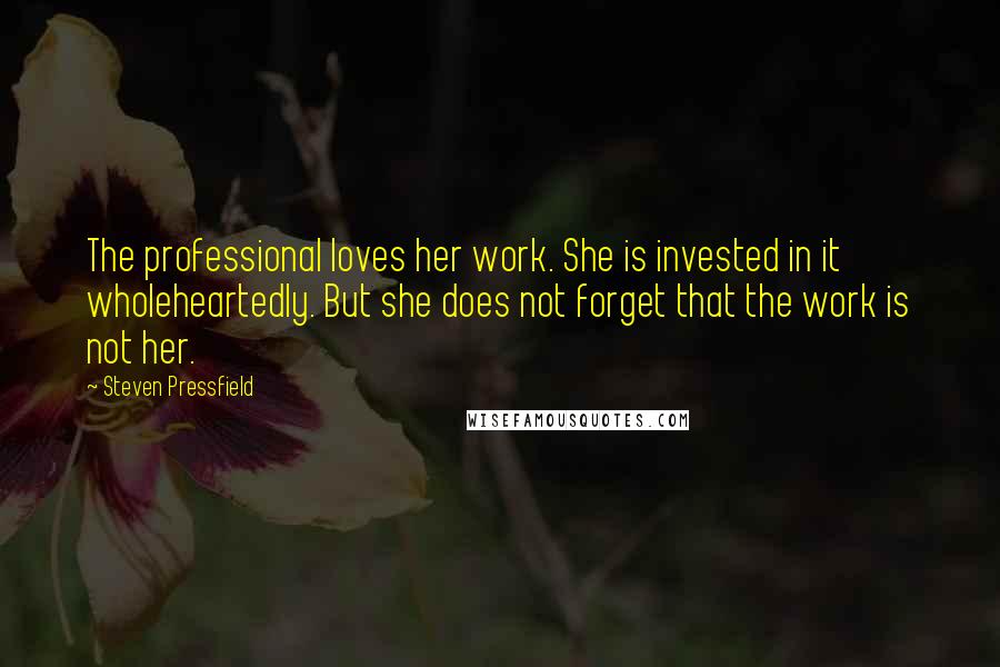 Steven Pressfield Quotes: The professional loves her work. She is invested in it wholeheartedly. But she does not forget that the work is not her.