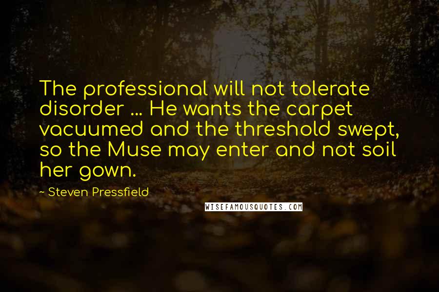 Steven Pressfield Quotes: The professional will not tolerate disorder ... He wants the carpet vacuumed and the threshold swept, so the Muse may enter and not soil her gown.