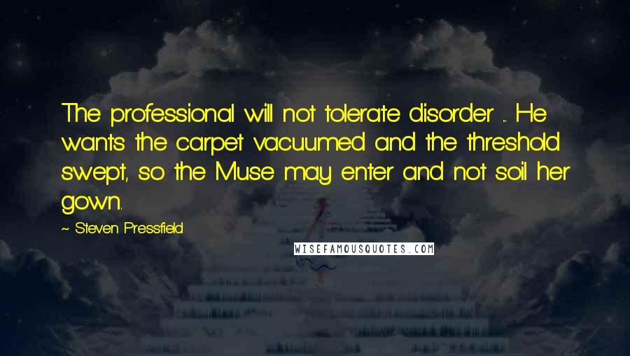 Steven Pressfield Quotes: The professional will not tolerate disorder ... He wants the carpet vacuumed and the threshold swept, so the Muse may enter and not soil her gown.