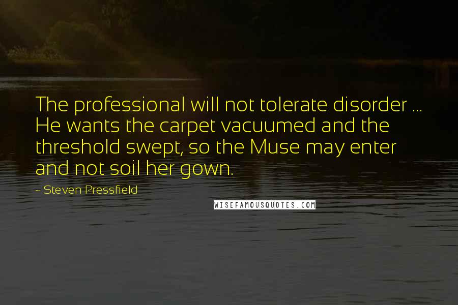 Steven Pressfield Quotes: The professional will not tolerate disorder ... He wants the carpet vacuumed and the threshold swept, so the Muse may enter and not soil her gown.