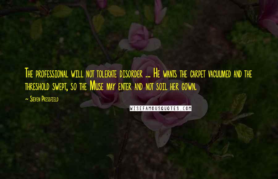 Steven Pressfield Quotes: The professional will not tolerate disorder ... He wants the carpet vacuumed and the threshold swept, so the Muse may enter and not soil her gown.