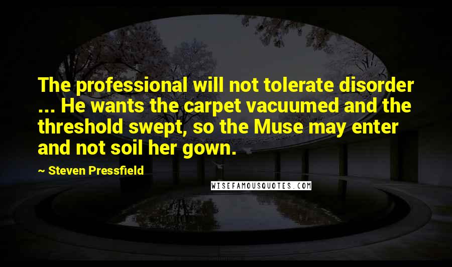 Steven Pressfield Quotes: The professional will not tolerate disorder ... He wants the carpet vacuumed and the threshold swept, so the Muse may enter and not soil her gown.