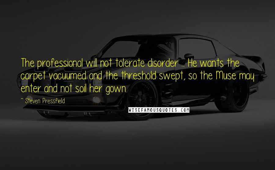 Steven Pressfield Quotes: The professional will not tolerate disorder ... He wants the carpet vacuumed and the threshold swept, so the Muse may enter and not soil her gown.