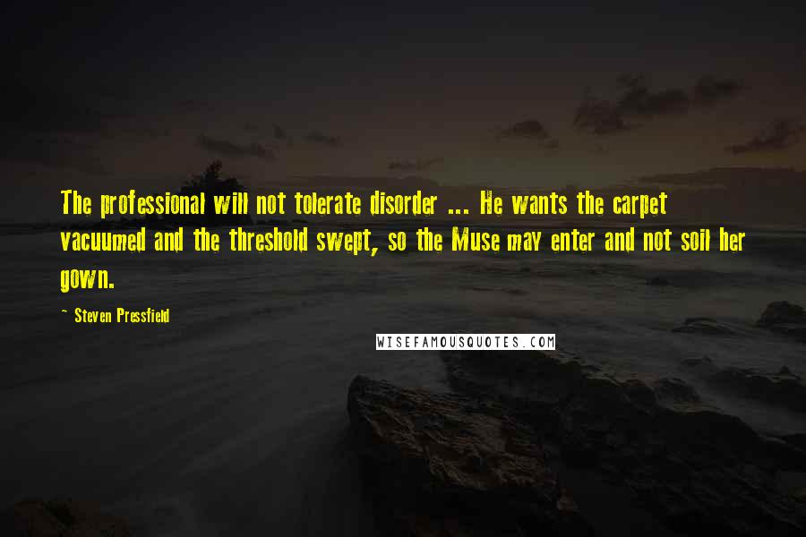 Steven Pressfield Quotes: The professional will not tolerate disorder ... He wants the carpet vacuumed and the threshold swept, so the Muse may enter and not soil her gown.