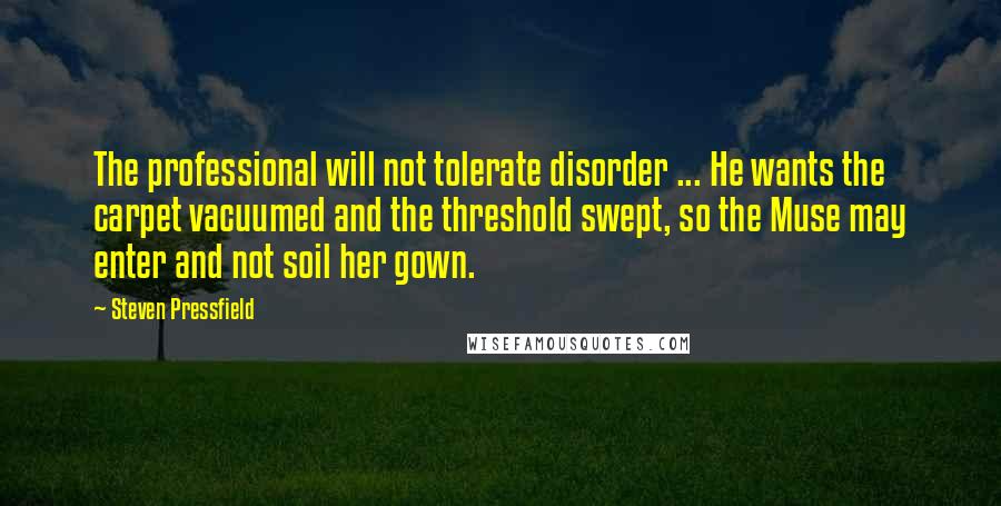 Steven Pressfield Quotes: The professional will not tolerate disorder ... He wants the carpet vacuumed and the threshold swept, so the Muse may enter and not soil her gown.