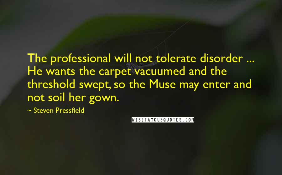 Steven Pressfield Quotes: The professional will not tolerate disorder ... He wants the carpet vacuumed and the threshold swept, so the Muse may enter and not soil her gown.