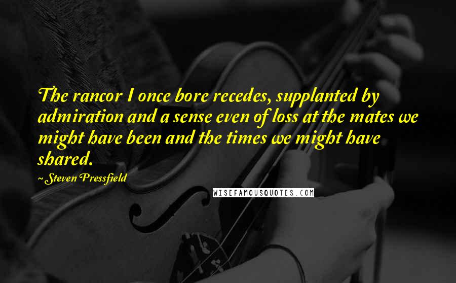 Steven Pressfield Quotes: The rancor I once bore recedes, supplanted by admiration and a sense even of loss at the mates we might have been and the times we might have shared.