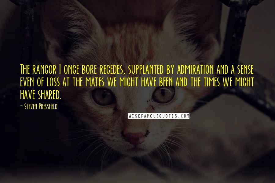 Steven Pressfield Quotes: The rancor I once bore recedes, supplanted by admiration and a sense even of loss at the mates we might have been and the times we might have shared.