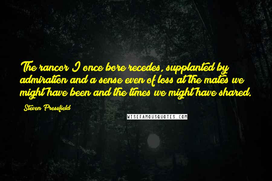 Steven Pressfield Quotes: The rancor I once bore recedes, supplanted by admiration and a sense even of loss at the mates we might have been and the times we might have shared.