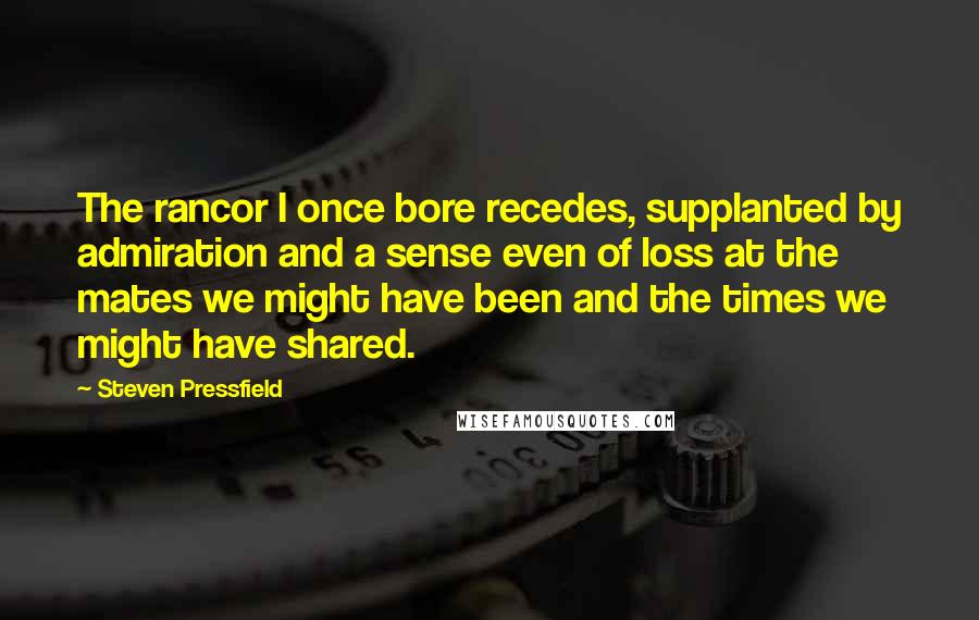 Steven Pressfield Quotes: The rancor I once bore recedes, supplanted by admiration and a sense even of loss at the mates we might have been and the times we might have shared.