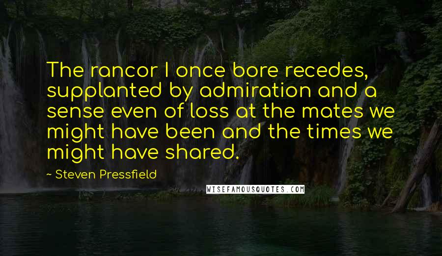 Steven Pressfield Quotes: The rancor I once bore recedes, supplanted by admiration and a sense even of loss at the mates we might have been and the times we might have shared.
