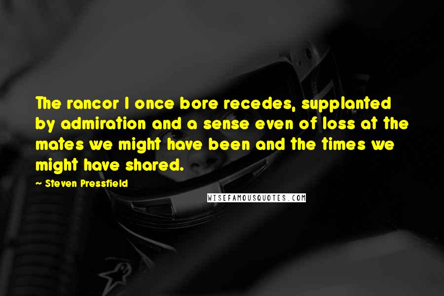 Steven Pressfield Quotes: The rancor I once bore recedes, supplanted by admiration and a sense even of loss at the mates we might have been and the times we might have shared.