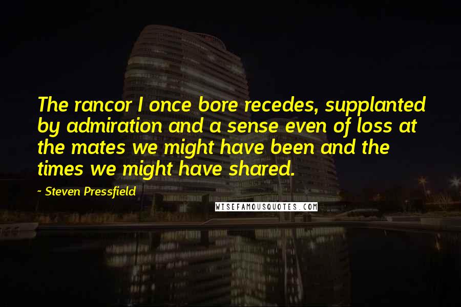 Steven Pressfield Quotes: The rancor I once bore recedes, supplanted by admiration and a sense even of loss at the mates we might have been and the times we might have shared.