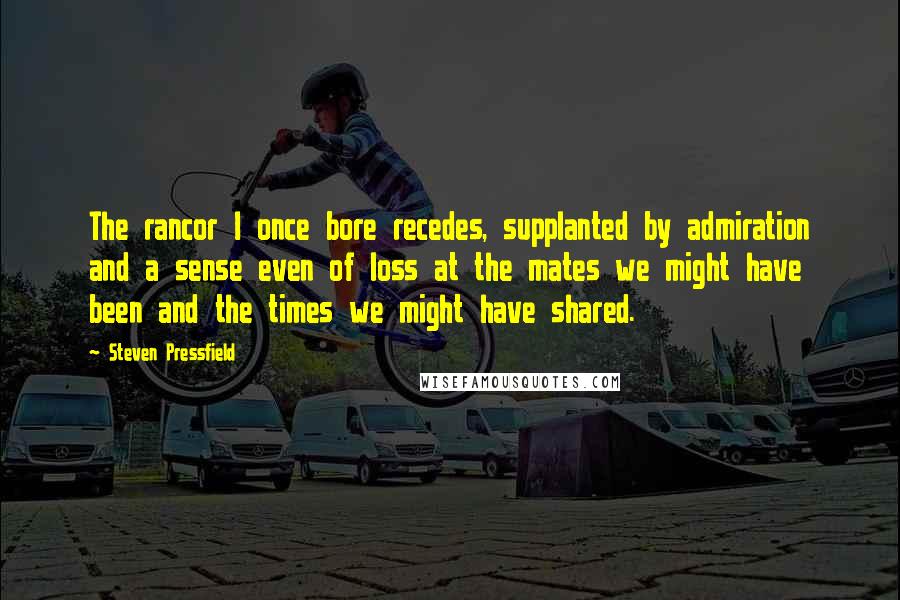 Steven Pressfield Quotes: The rancor I once bore recedes, supplanted by admiration and a sense even of loss at the mates we might have been and the times we might have shared.