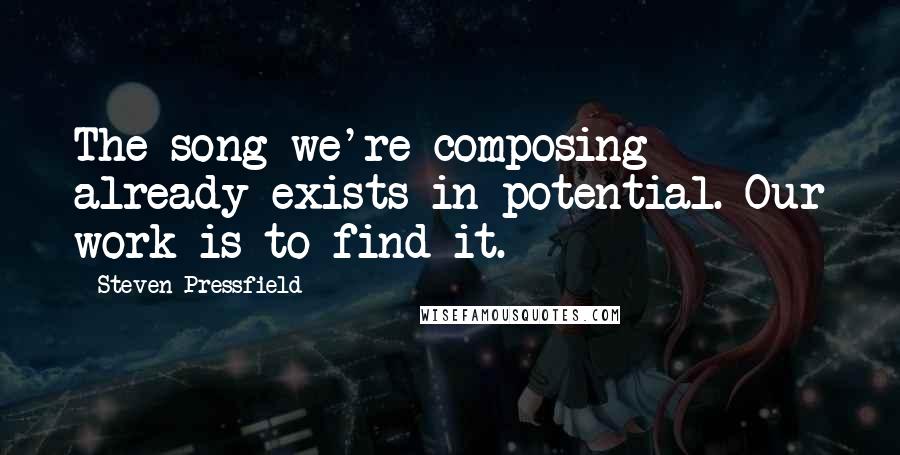 Steven Pressfield Quotes: The song we're composing already exists in potential. Our work is to find it.