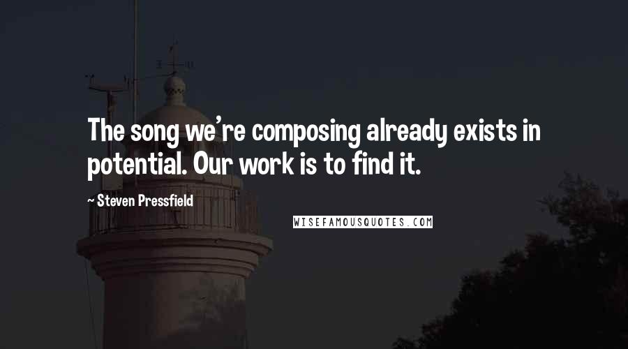 Steven Pressfield Quotes: The song we're composing already exists in potential. Our work is to find it.