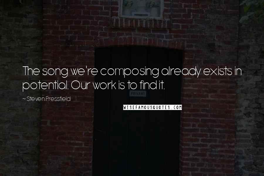 Steven Pressfield Quotes: The song we're composing already exists in potential. Our work is to find it.