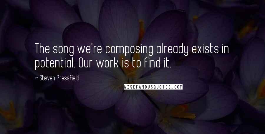 Steven Pressfield Quotes: The song we're composing already exists in potential. Our work is to find it.