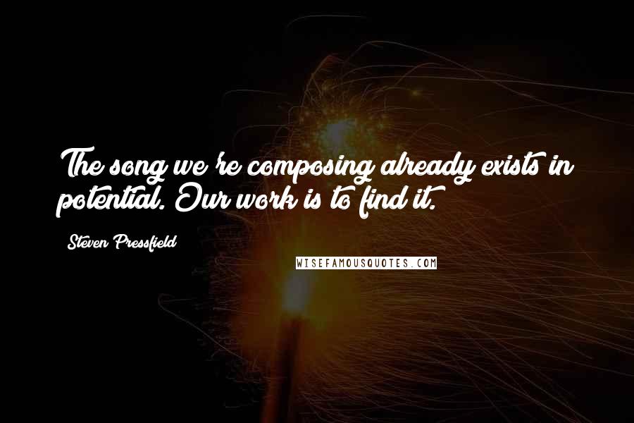 Steven Pressfield Quotes: The song we're composing already exists in potential. Our work is to find it.