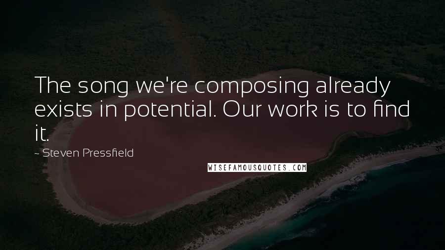 Steven Pressfield Quotes: The song we're composing already exists in potential. Our work is to find it.