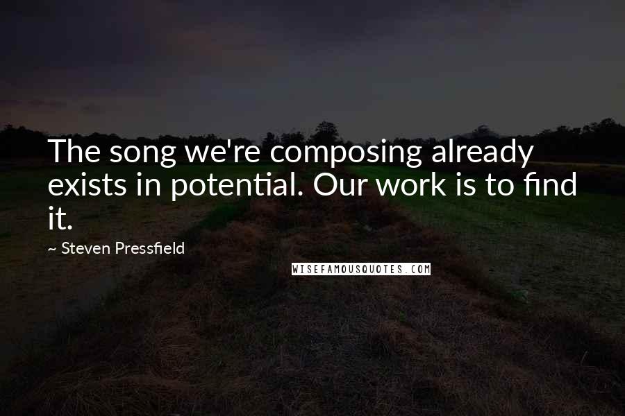 Steven Pressfield Quotes: The song we're composing already exists in potential. Our work is to find it.