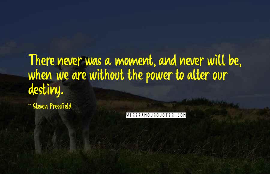 Steven Pressfield Quotes: There never was a moment, and never will be, when we are without the power to alter our destiny.