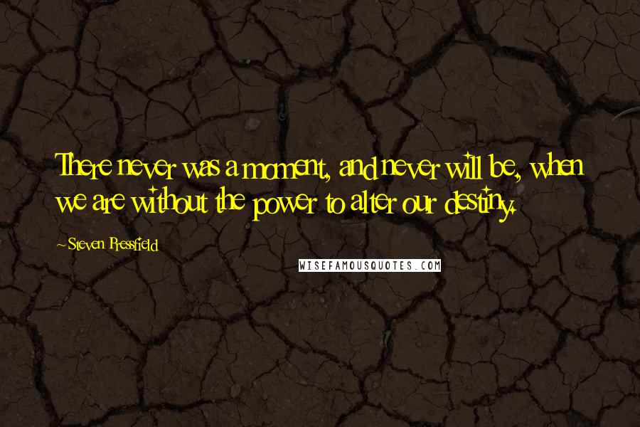 Steven Pressfield Quotes: There never was a moment, and never will be, when we are without the power to alter our destiny.