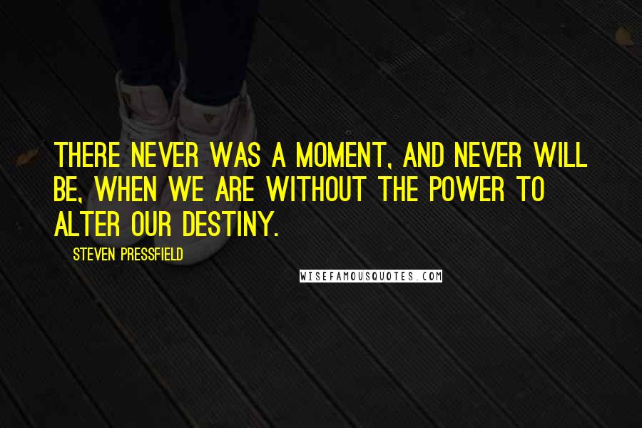 Steven Pressfield Quotes: There never was a moment, and never will be, when we are without the power to alter our destiny.